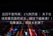这回不是传闻：17c网页版 ｜ 关于在线观看页面的说法，越往下越离谱？！如果属实，那就太刺激了