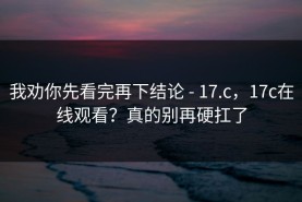 我劝你先看完再下结论 - 17.c，17c在线观看？真的别再硬扛了