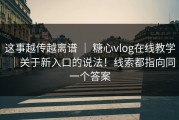 这事越传越离谱 ｜ 糖心vlog在线教学｜关于新入口的说法！线索都指向同一个答案