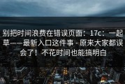 别把时间浪费在错误页面：17c：一起草——最新入口这件事 - 原来大家都误会了！不花时间也能搞明白