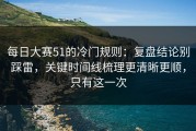 每日大赛51的冷门规则：复盘结论别踩雷，关键时间线梳理更清晰更顺，只有这一次