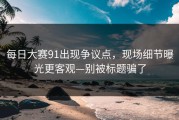 每日大赛91出现争议点，现场细节曝光更客观—别被标题骗了
