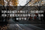 别再误会每日大赛91了：你们要的对照来了更客观其实指向争议点，别再被带节奏了