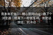 我本来不信——糖心官网vlog - 换了个浏览器｜结果下一秒就反转。我把话放这：别冲动