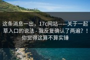 这条消息一出，17c网站——关于一起草入口的说法 - 我反复确认了两遍？！你觉得这算不算实锤