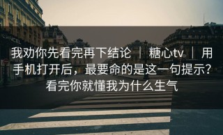 我劝你先看完再下结论 ｜ 糖心tv ｜ 用手机打开后，最要命的是这一句提示？看完你就懂我为什么生气