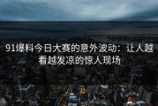 91爆料今日大赛的意外波动：让人越看越发凉的惊人现场