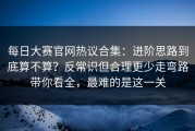 每日大赛官网热议合集：进阶思路到底算不算？反常识但合理更少走弯路带你看全，最难的是这一关