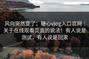 风向突然变了；糖心vlog入口官网｜关于在线观看页面的说法！有人说是测试，有人说是回滚
