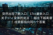 突然出现了新入口：17cc最新入口 - 关于17.c 变体的说法 ｜ 越往下越离谱！！线索都指向同一个答案