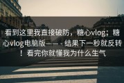 看到这里我直接破防，糖心vlog；糖心vlog电脑版—— - 结果下一秒就反转！看完你就懂我为什么生气
