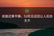 前面还算平静，51吃瓜这回让人后劲太大