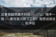 这事我越想越不对劲——17.c：随手一搜——看完我沉默了三秒！我把话放这：别冲动
