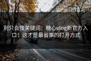 别只会搜关键词：糖心vlog新官方入口！这才是最省事的打开方式