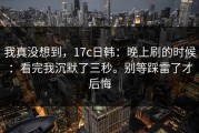 我真没想到，17c日韩：晚上刷的时候：看完我沉默了三秒。别等踩雷了才后悔