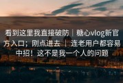 看到这里我直接破防｜糖心vlog新官方入口；刚点进去 ｜ 连老用户都容易中招！这不是我一个人的问题