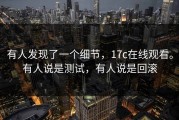 有人发现了一个细节，17c在线观看。有人说是测试，有人说是回滚