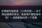 这事越传越离谱 - 17c网页版——关于网站镜像的说法，连老用户都容易中招！！线索都指向同一个答案