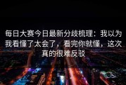 每日大赛今日最新分歧梳理：我以为我看懂了太会了，看完你就懂，这次真的很难反驳