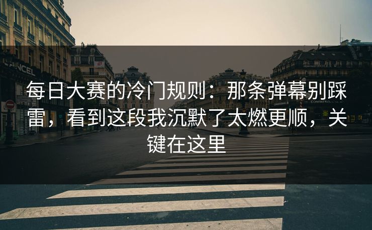 每日大赛的冷门规则：那条弹幕别踩雷，看到这段我沉默了太燃更顺，关键在这里