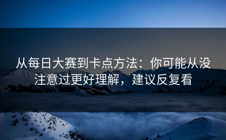 从每日大赛到卡点方法:你可能从没注意过更好理解,建议反复看 从每日大赛到卡点方法:你可能从没注意过更好理解,建议反复看