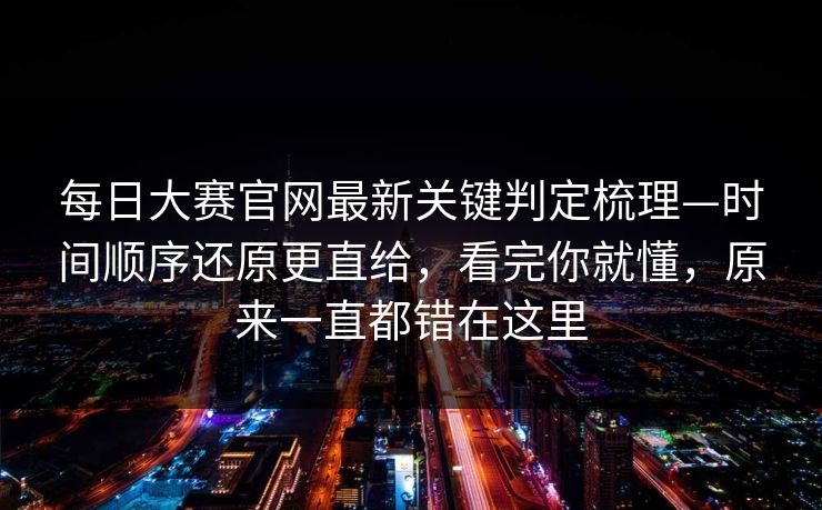 每日大赛官网最新关键判定梳理—时间顺序还原更直给，看完你就懂，原来一直都错在这里