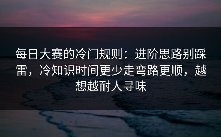 每日大赛的冷门规则：进阶思路别踩雷，冷知识时间更少走弯路更顺，越想越耐人寻味