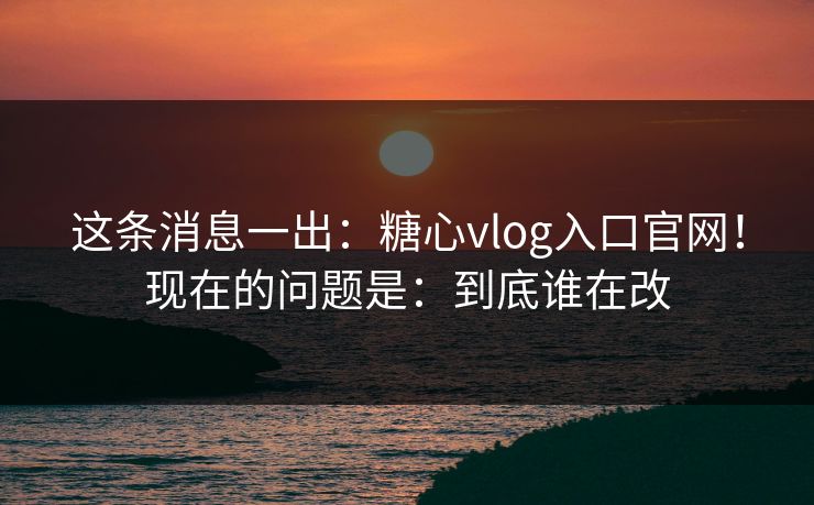 这条消息一出：糖心vlog入口官网！现在的问题是：到底谁在改