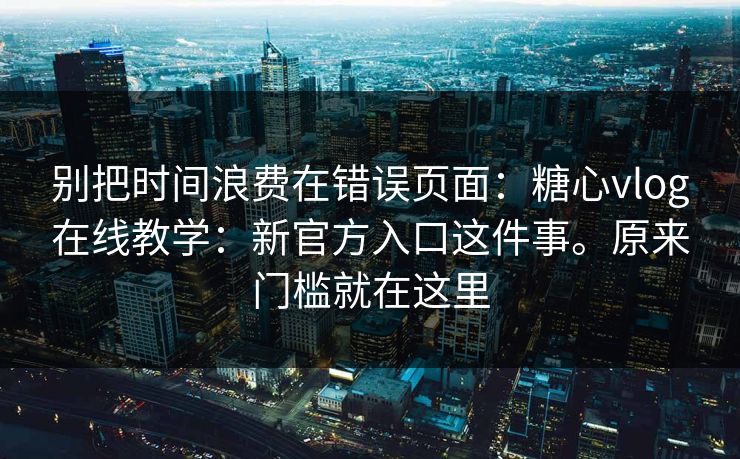别把时间浪费在错误页面:糖心vlog在线教学:新官方入口这件事。原来门槛就在这里 别把时间浪费在错误页面:糖心vlog在线教学:新官方入口这件事。原来门槛就在这里