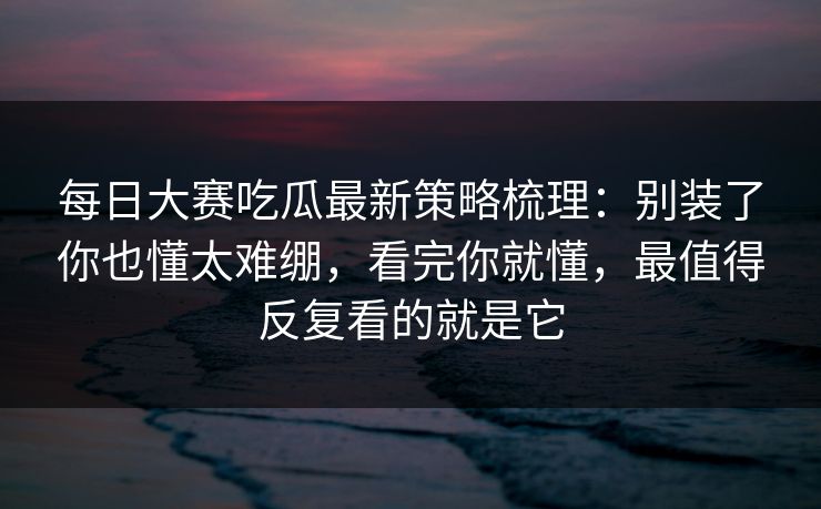 每日大赛吃瓜最新策略梳理:别装了你也懂太难绷,看完你就懂,最值得反复看的就是它 每日大赛吃瓜最新策略梳理:别装了你也懂太难绷,看完你就懂,最值得反复看的就是它