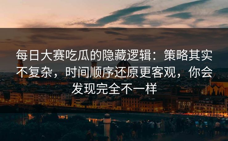 每日大赛吃瓜的隐藏逻辑:策略其实不复杂,时间顺序还原更客观,你会发现完全不一样 每日大赛吃瓜的隐藏逻辑:策略其实不复杂,时间顺序还原更客观,你会发现完全不一样