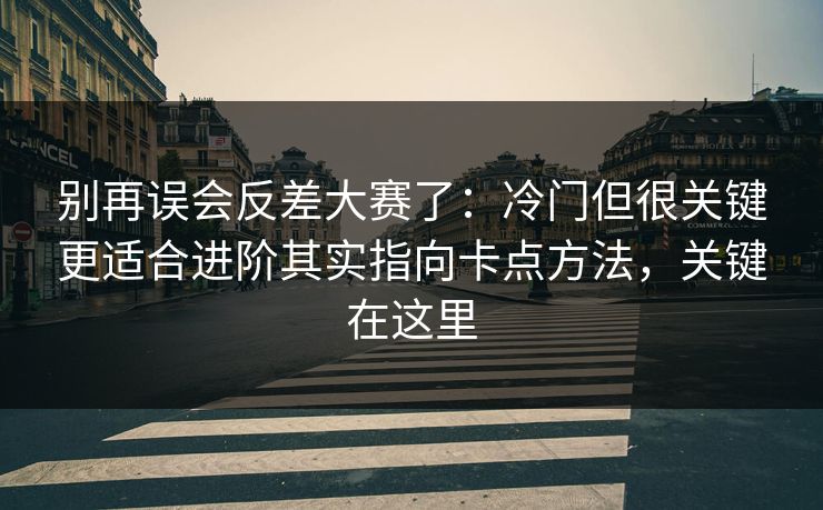 别再误会反差大赛了:冷门但很关键更适合进阶其实指向卡点方法,关键在这里 别再误会反差大赛了:冷门但很关键更适合进阶其实指向卡点方法,关键在这里