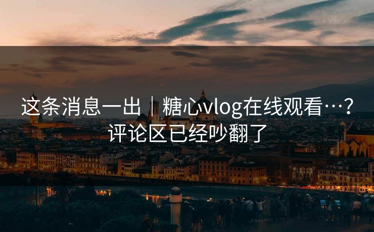 这条消息一出｜糖心vlog在线观看…？评论区已经吵翻了