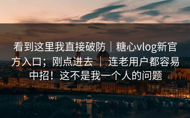 看到这里我直接破防|糖心vlog新官方入口;刚点进去 | 连老用户都容易中招!这不是我一个人的问题 看到这里我直接破防|糖心vlog新官方入口;刚点进去 | 连老用户都容易中招!这不是我一个人的问题