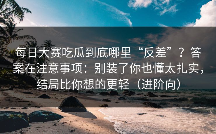 每日大赛吃瓜到底哪里“反差”？答案在注意事项：别装了你也懂太扎实，结局比你想的更轻（进阶向）