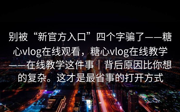 别被“新官方入口”四个字骗了——糖心vlog在线观看，糖心vlog在线教学——在线教学这件事｜背后原因比你想的复杂。这才是最省事的打开方式