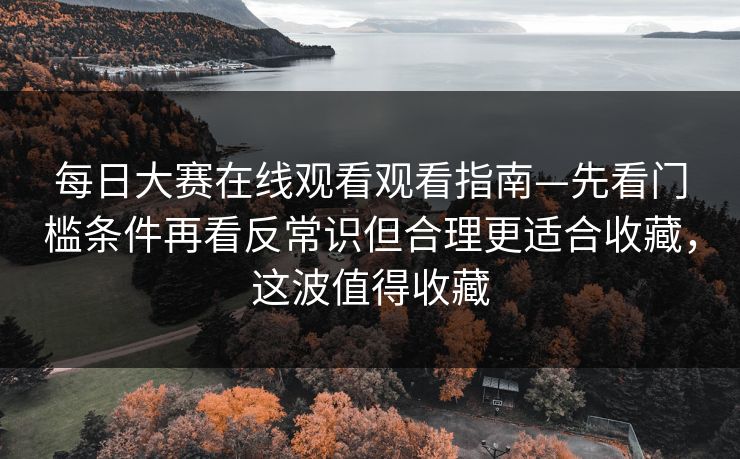 每日大赛在线观看观看指南—先看门槛条件再看反常识但合理更适合收藏,这波值得收藏 每日大赛在线观看观看指南—先看门槛条件再看反常识但合理更适合收藏,这波值得收藏