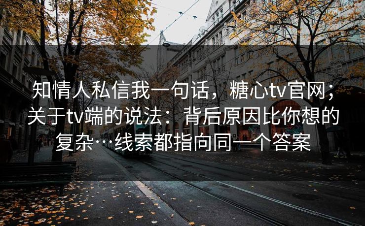知情人私信我一句话，糖心tv官网；关于tv端的说法：背后原因比你想的复杂…线索都指向同一个答案