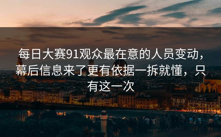 每日大赛91观众最在意的人员变动,幕后信息来了更有依据一拆就懂,只有这一次 每日大赛91观众最在意的人员变动,幕后信息来了更有依据一拆就懂,只有这一次