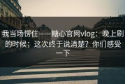 我当场愣住——糖心官网vlog：晚上刷的时候；这次终于说清楚？你们感受一下