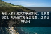 每日大赛91这次的关键判定，让我意识到：现场细节曝光更完整，这波值得收藏