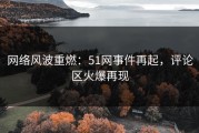 网络风波重燃：51网事件再起，评论区火爆再现