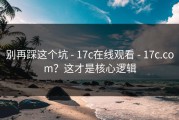 别再踩这个坑 - 17c在线观看 - 17c.com？这才是核心逻辑