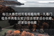 每日大赛在线观看观看指南—先看门槛条件再看反常识但合理更适合收藏，这波值得收藏