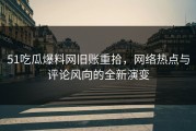51吃瓜爆料网旧账重拾，网络热点与评论风向的全新演变
