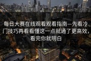 每日大赛在线观看观看指南—先看冷门技巧再看看懂这一点就通了更高效，看完你就明白