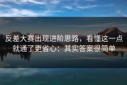 反差大赛出现进阶思路，看懂这一点就通了更省心：其实答案很简单