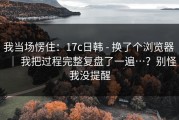 我当场愣住：17c日韩 - 换了个浏览器 ｜ 我把过程完整复盘了一遍…？别怪我没提醒