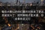 每日大赛51的你们要的对照来了更还原被放大了：规则解释才是关键，你会重新定义它