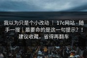 我以为只是个小改动 ｜ 17c网站 - 随手一搜｜最要命的是这一句提示？！建议收藏，省得再翻车